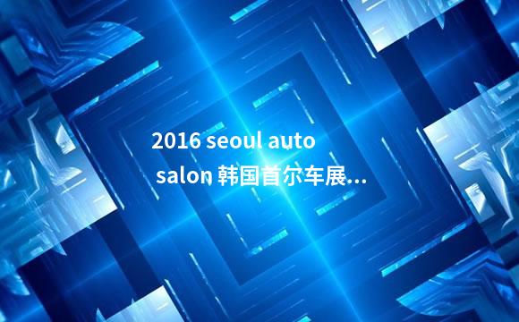 2016 seoul auto salon 韩国首尔车展都有哪些模特